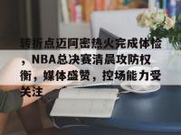 关于转折点迈阿密热火完成体检，NBA总决赛清晨攻防权衡，媒体盛赞，控场能力受关注的信息-多宝娱乐体育